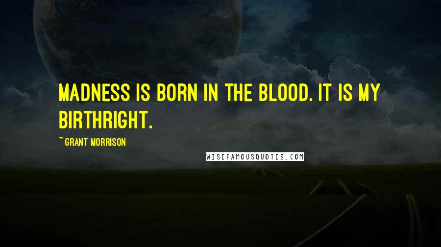 Grant Morrison Quotes: Madness is born in the blood. It is my birthright.