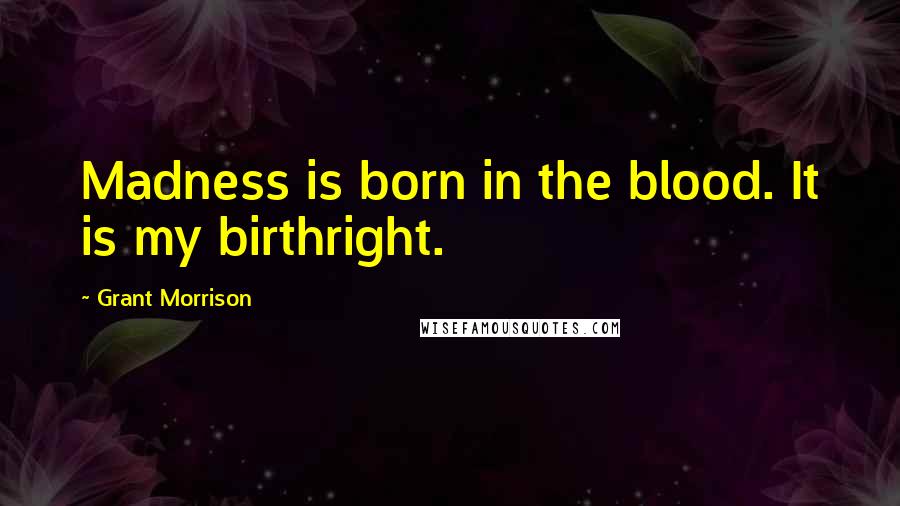 Grant Morrison Quotes: Madness is born in the blood. It is my birthright.