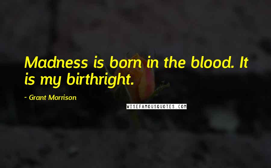 Grant Morrison Quotes: Madness is born in the blood. It is my birthright.