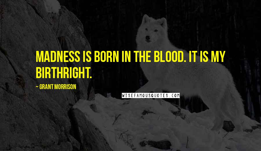 Grant Morrison Quotes: Madness is born in the blood. It is my birthright.