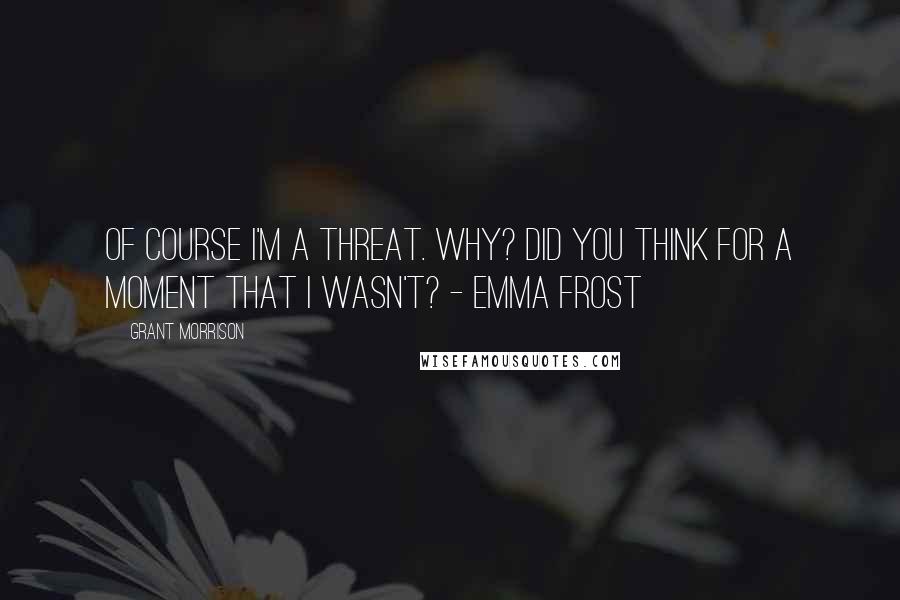 Grant Morrison Quotes: Of course I'm a threat. Why? Did you think for a moment that I wasn't? - Emma Frost