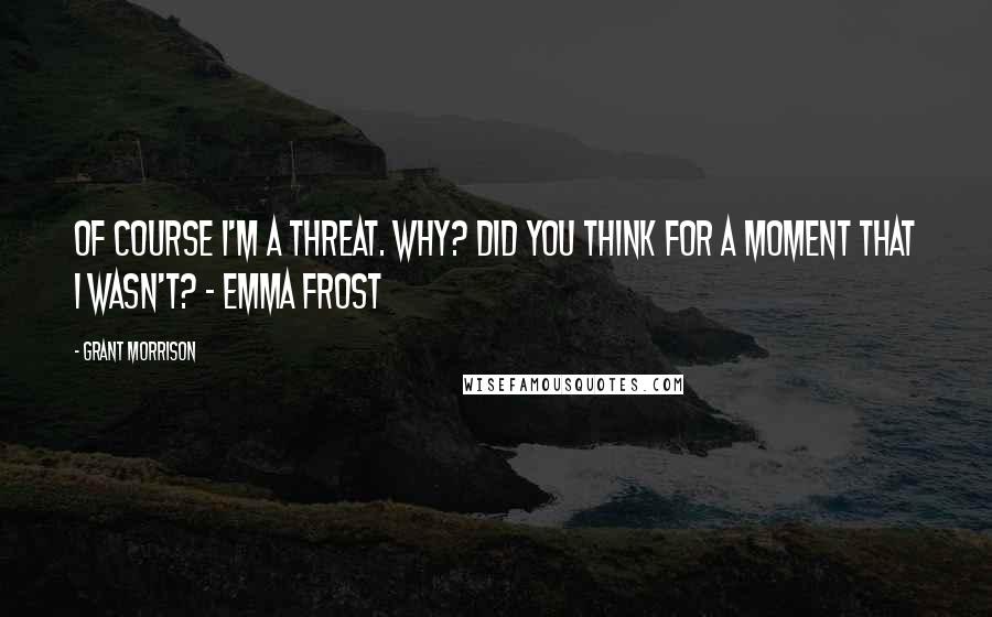 Grant Morrison Quotes: Of course I'm a threat. Why? Did you think for a moment that I wasn't? - Emma Frost
