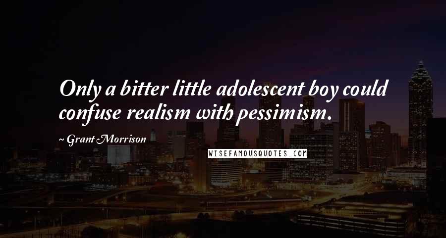 Grant Morrison Quotes: Only a bitter little adolescent boy could confuse realism with pessimism.