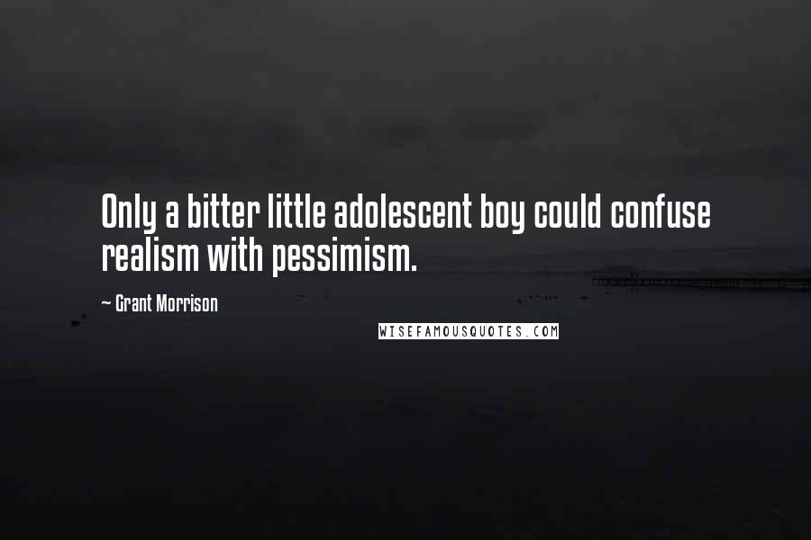 Grant Morrison Quotes: Only a bitter little adolescent boy could confuse realism with pessimism.