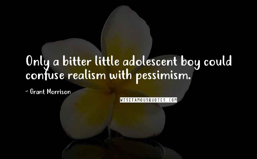 Grant Morrison Quotes: Only a bitter little adolescent boy could confuse realism with pessimism.