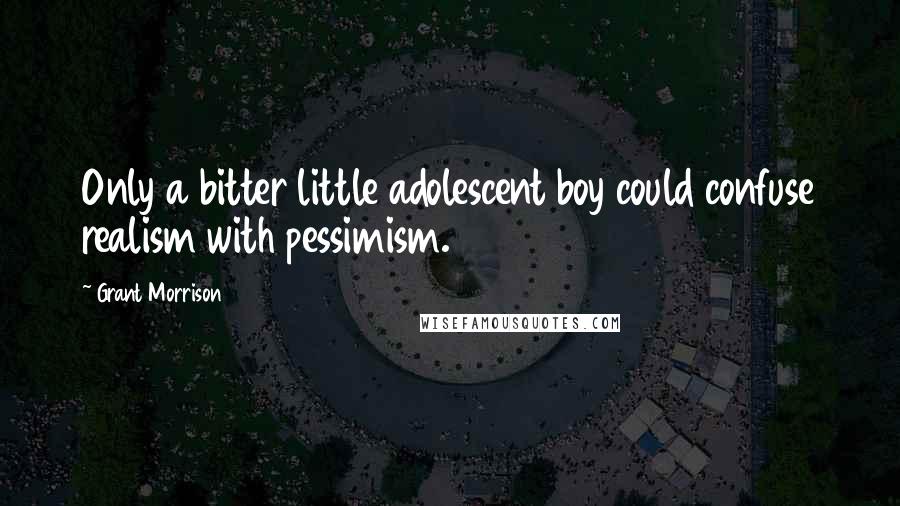 Grant Morrison Quotes: Only a bitter little adolescent boy could confuse realism with pessimism.