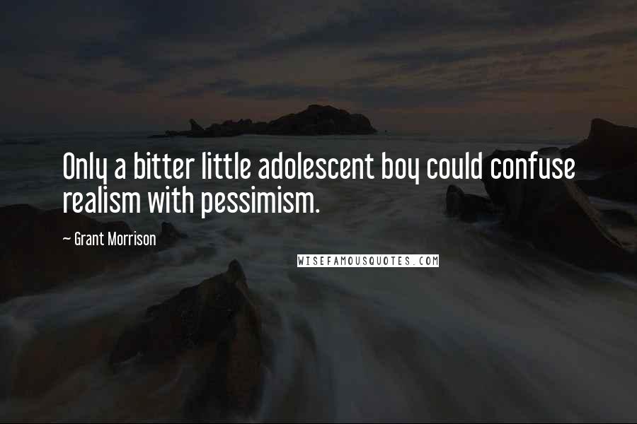 Grant Morrison Quotes: Only a bitter little adolescent boy could confuse realism with pessimism.