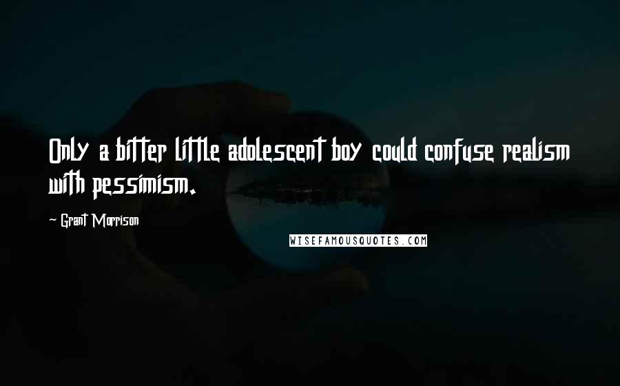 Grant Morrison Quotes: Only a bitter little adolescent boy could confuse realism with pessimism.