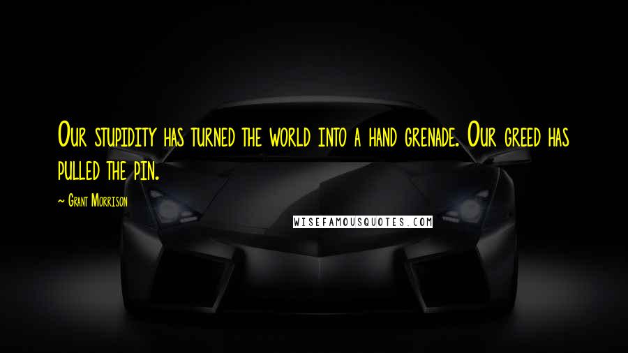 Grant Morrison Quotes: Our stupidity has turned the world into a hand grenade. Our greed has pulled the pin.