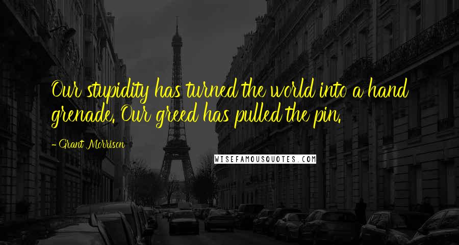 Grant Morrison Quotes: Our stupidity has turned the world into a hand grenade. Our greed has pulled the pin.