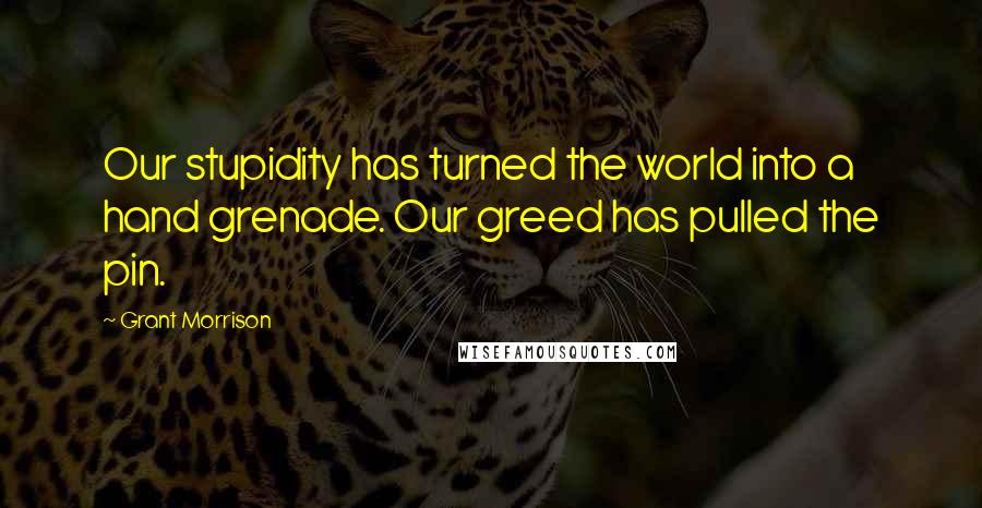 Grant Morrison Quotes: Our stupidity has turned the world into a hand grenade. Our greed has pulled the pin.