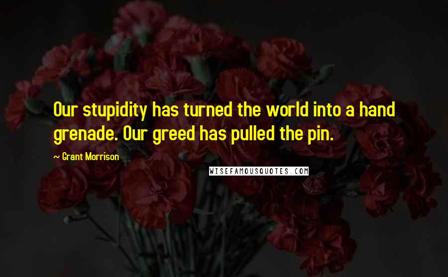 Grant Morrison Quotes: Our stupidity has turned the world into a hand grenade. Our greed has pulled the pin.