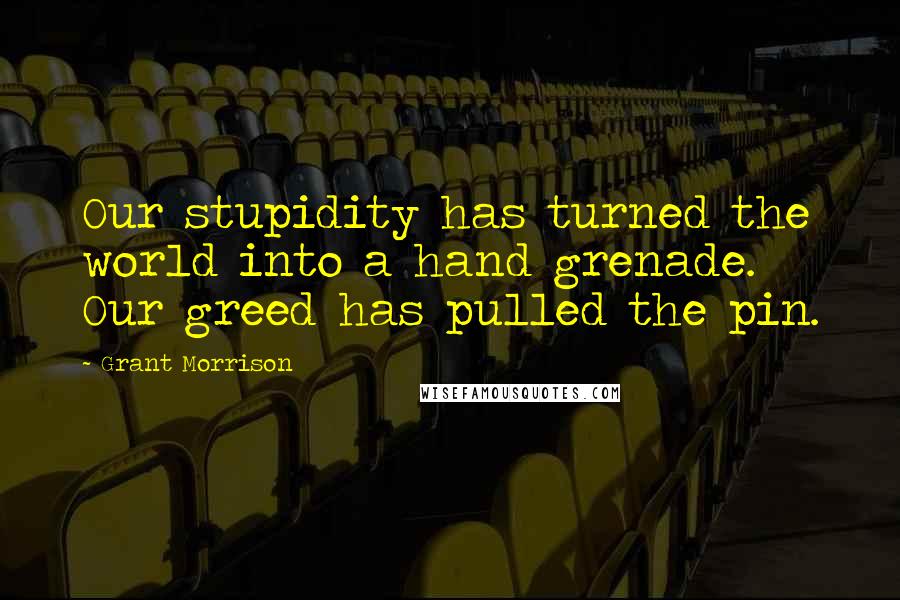 Grant Morrison Quotes: Our stupidity has turned the world into a hand grenade. Our greed has pulled the pin.