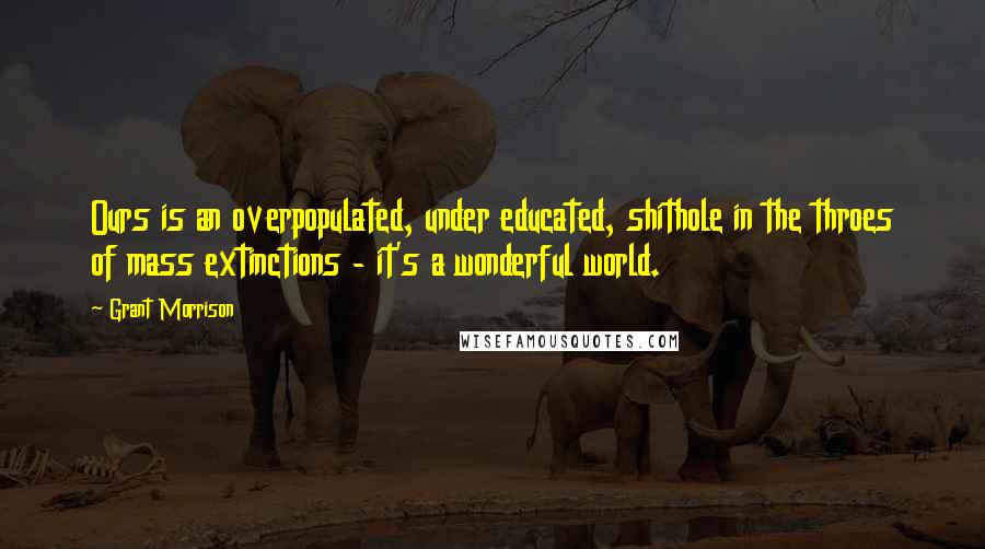 Grant Morrison Quotes: Ours is an overpopulated, under educated, shithole in the throes of mass extinctions - it's a wonderful world.