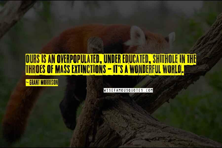 Grant Morrison Quotes: Ours is an overpopulated, under educated, shithole in the throes of mass extinctions - it's a wonderful world.