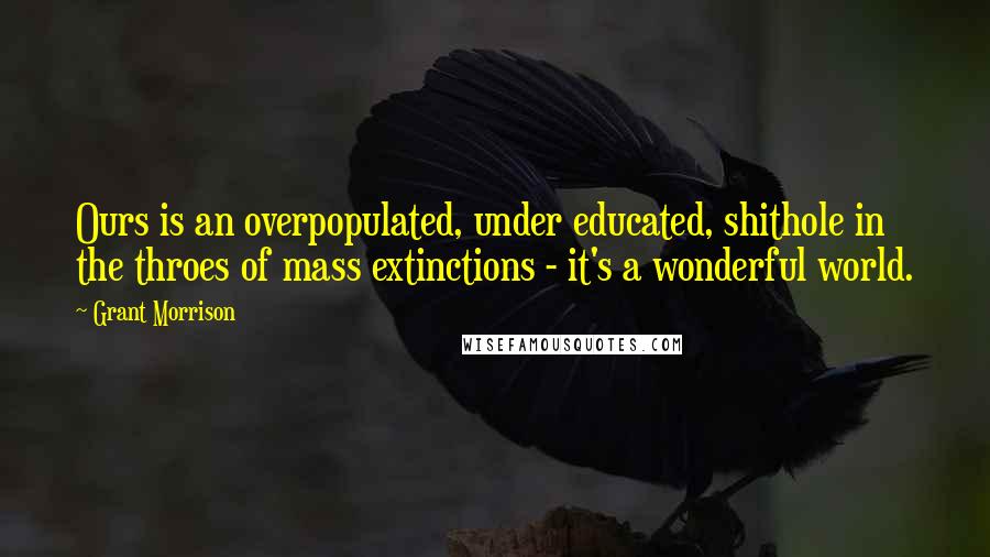 Grant Morrison Quotes: Ours is an overpopulated, under educated, shithole in the throes of mass extinctions - it's a wonderful world.