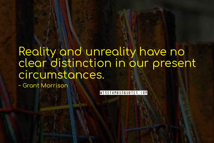 Grant Morrison Quotes: Reality and unreality have no clear distinction in our present circumstances.