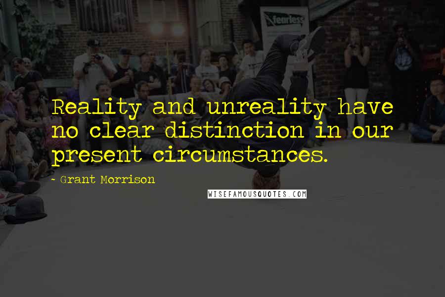 Grant Morrison Quotes: Reality and unreality have no clear distinction in our present circumstances.