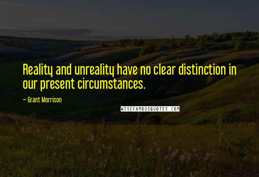 Grant Morrison Quotes: Reality and unreality have no clear distinction in our present circumstances.