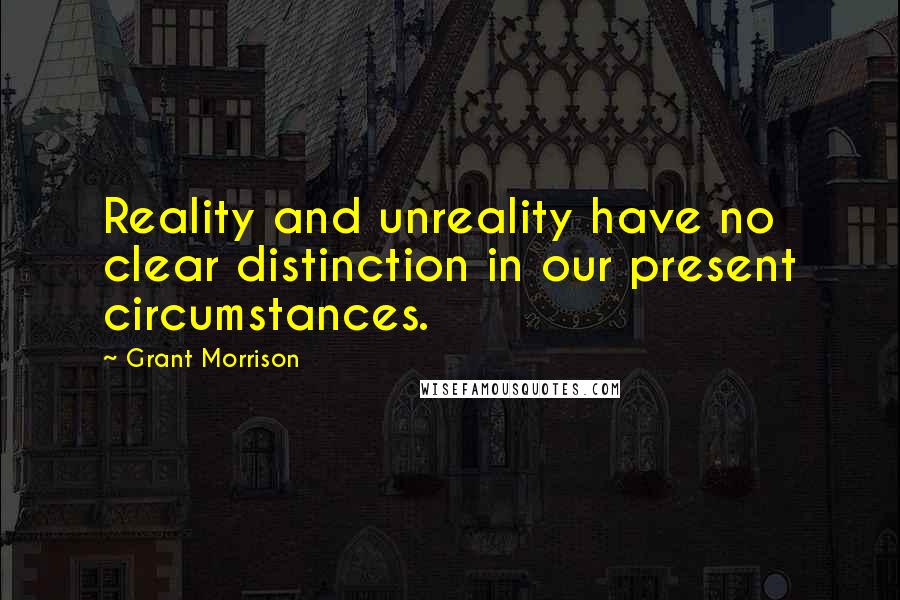 Grant Morrison Quotes: Reality and unreality have no clear distinction in our present circumstances.