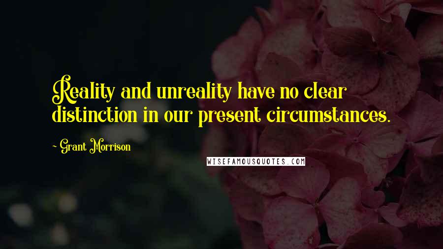 Grant Morrison Quotes: Reality and unreality have no clear distinction in our present circumstances.