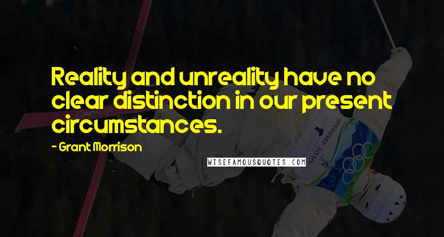 Grant Morrison Quotes: Reality and unreality have no clear distinction in our present circumstances.