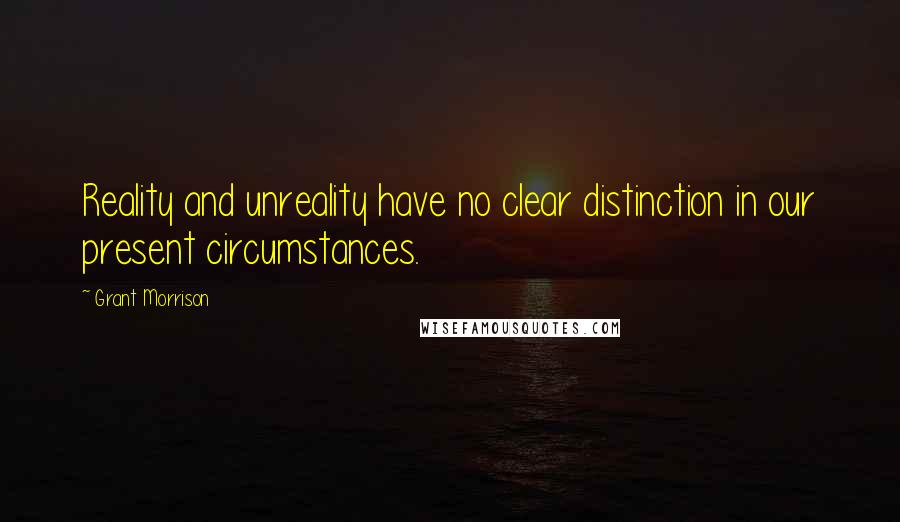 Grant Morrison Quotes: Reality and unreality have no clear distinction in our present circumstances.