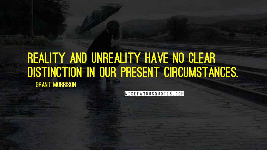 Grant Morrison Quotes: Reality and unreality have no clear distinction in our present circumstances.