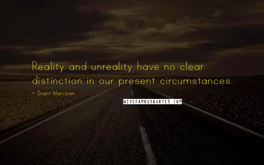 Grant Morrison Quotes: Reality and unreality have no clear distinction in our present circumstances.