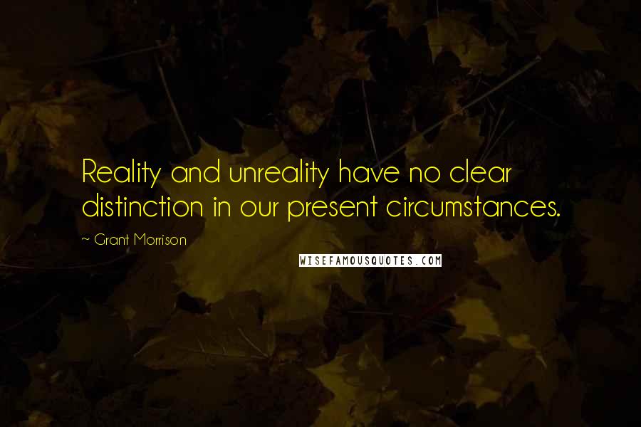 Grant Morrison Quotes: Reality and unreality have no clear distinction in our present circumstances.