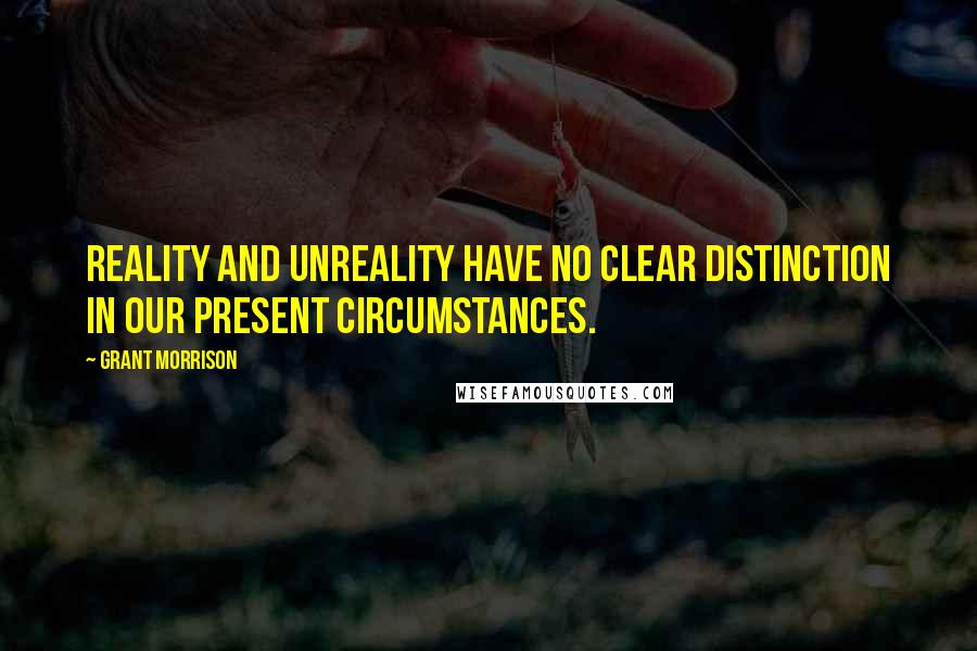 Grant Morrison Quotes: Reality and unreality have no clear distinction in our present circumstances.