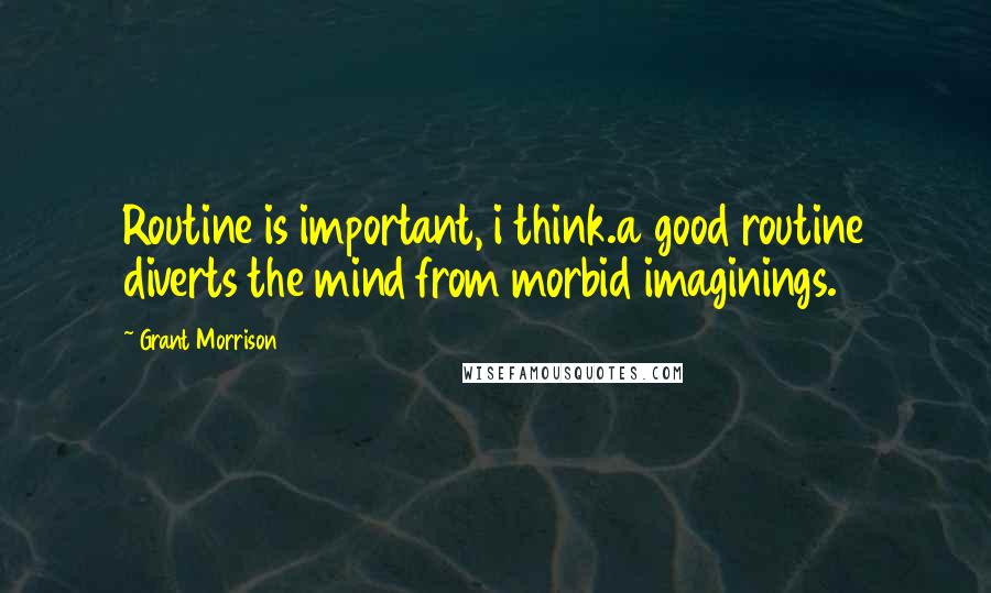 Grant Morrison Quotes: Routine is important, i think.a good routine diverts the mind from morbid imaginings.