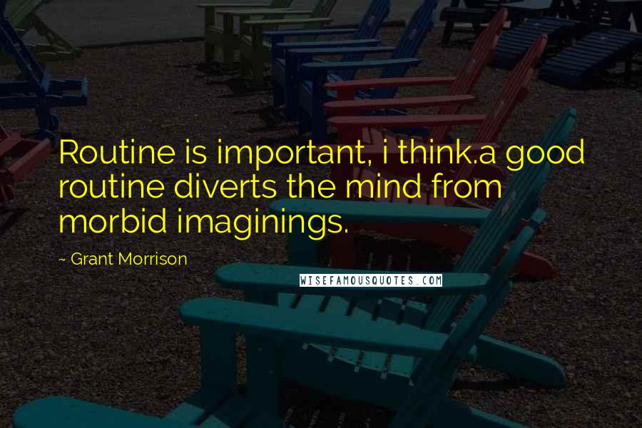 Grant Morrison Quotes: Routine is important, i think.a good routine diverts the mind from morbid imaginings.