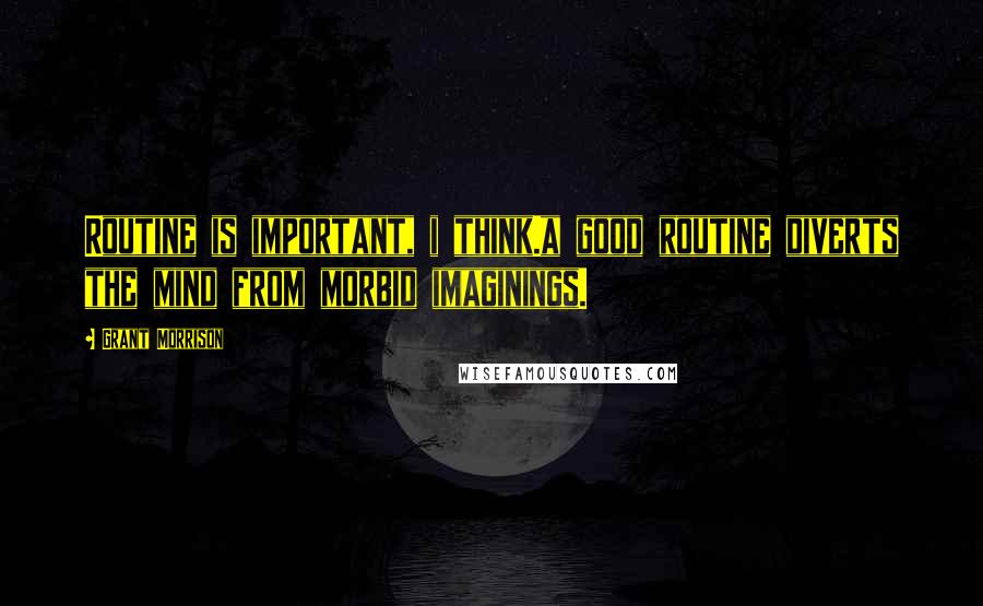 Grant Morrison Quotes: Routine is important, i think.a good routine diverts the mind from morbid imaginings.