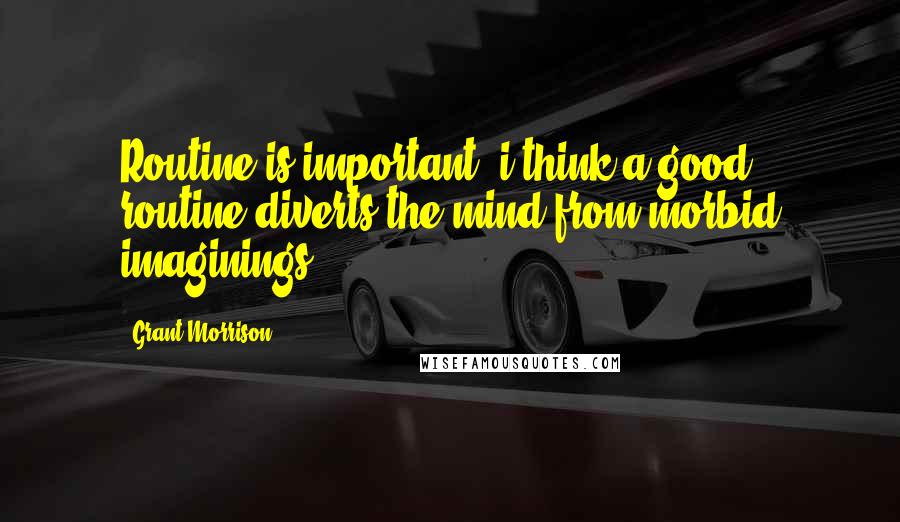 Grant Morrison Quotes: Routine is important, i think.a good routine diverts the mind from morbid imaginings.