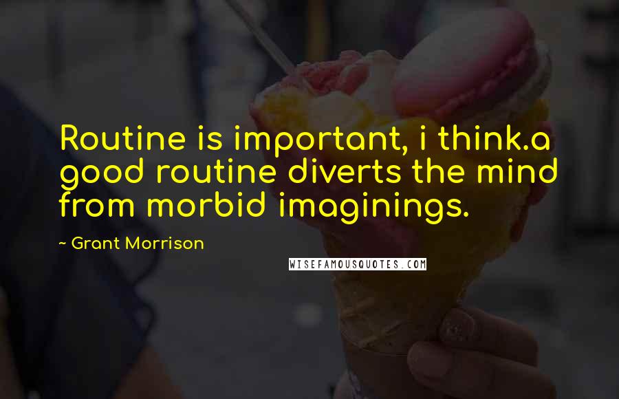 Grant Morrison Quotes: Routine is important, i think.a good routine diverts the mind from morbid imaginings.