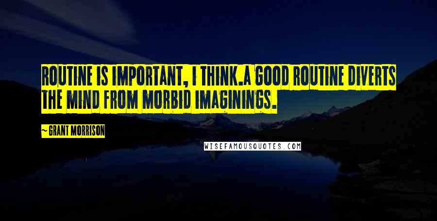 Grant Morrison Quotes: Routine is important, i think.a good routine diverts the mind from morbid imaginings.