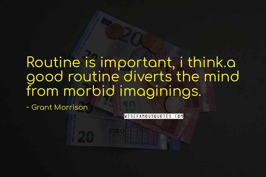 Grant Morrison Quotes: Routine is important, i think.a good routine diverts the mind from morbid imaginings.