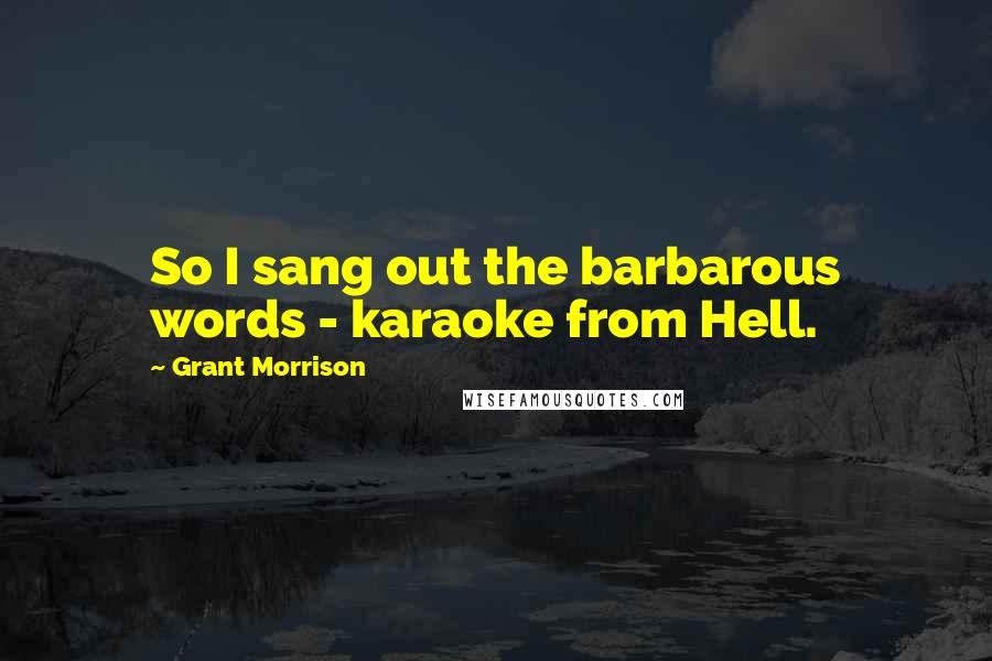 Grant Morrison Quotes: So I sang out the barbarous words - karaoke from Hell.