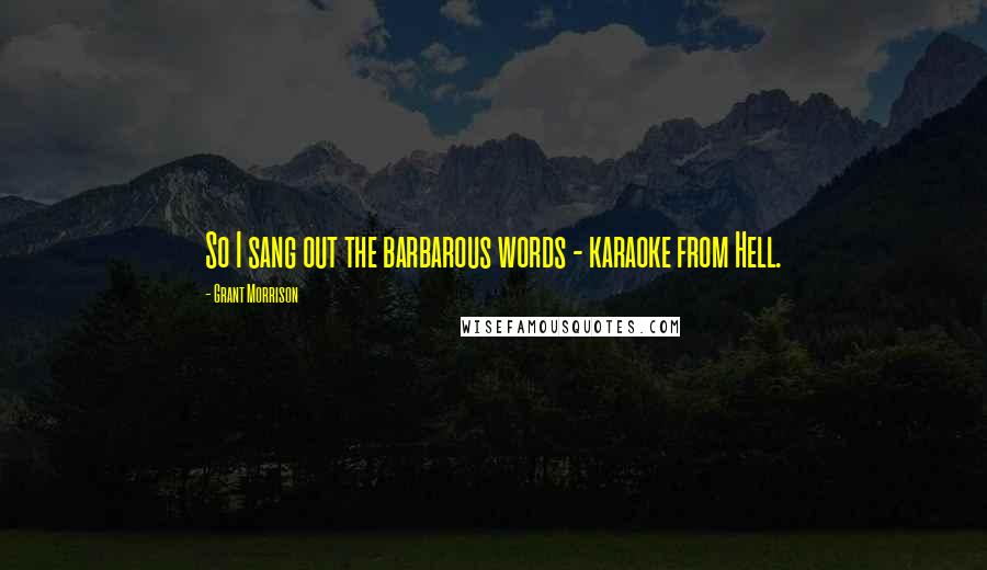 Grant Morrison Quotes: So I sang out the barbarous words - karaoke from Hell.