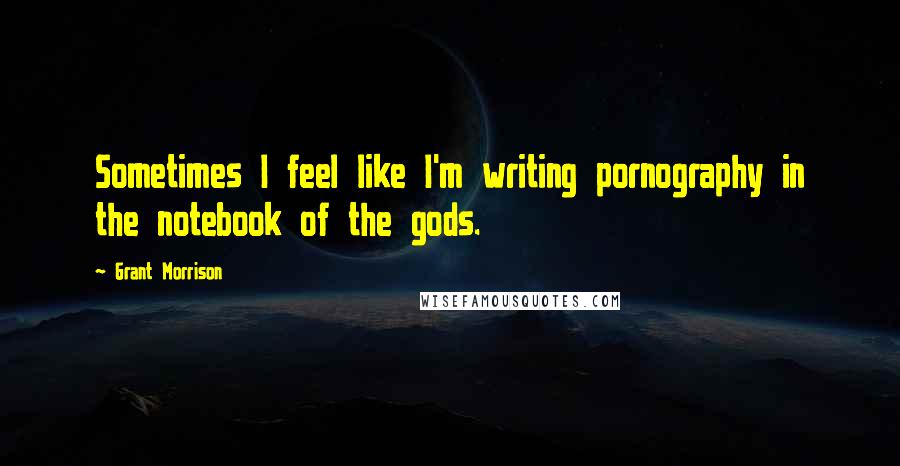 Grant Morrison Quotes: Sometimes I feel like I'm writing pornography in the notebook of the gods.