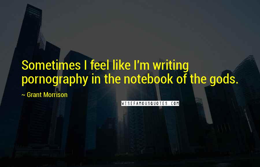 Grant Morrison Quotes: Sometimes I feel like I'm writing pornography in the notebook of the gods.