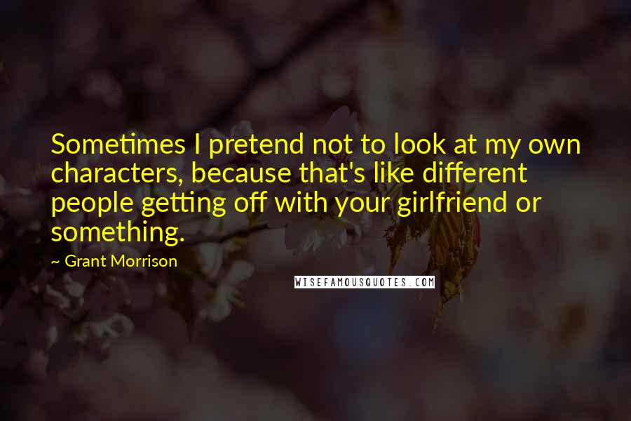 Grant Morrison Quotes: Sometimes I pretend not to look at my own characters, because that's like different people getting off with your girlfriend or something.