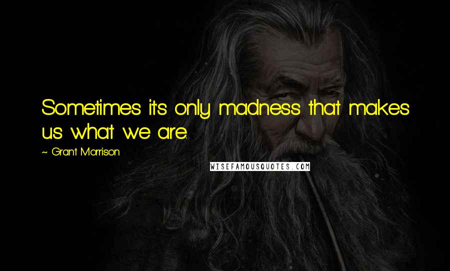 Grant Morrison Quotes: Sometimes it's only madness that makes us what we are.