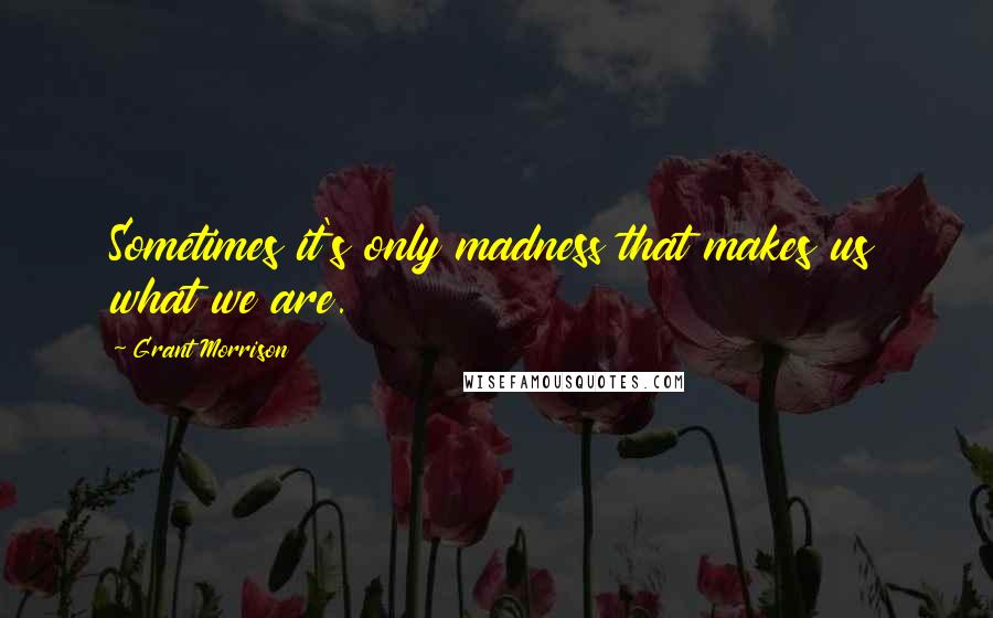 Grant Morrison Quotes: Sometimes it's only madness that makes us what we are.