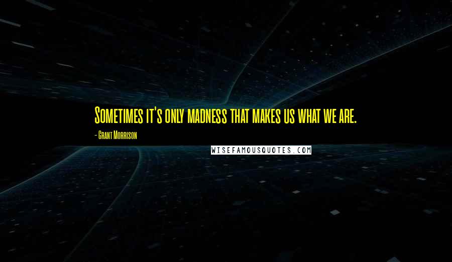 Grant Morrison Quotes: Sometimes it's only madness that makes us what we are.