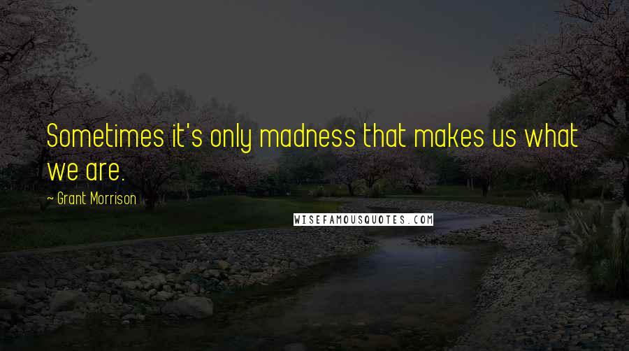 Grant Morrison Quotes: Sometimes it's only madness that makes us what we are.