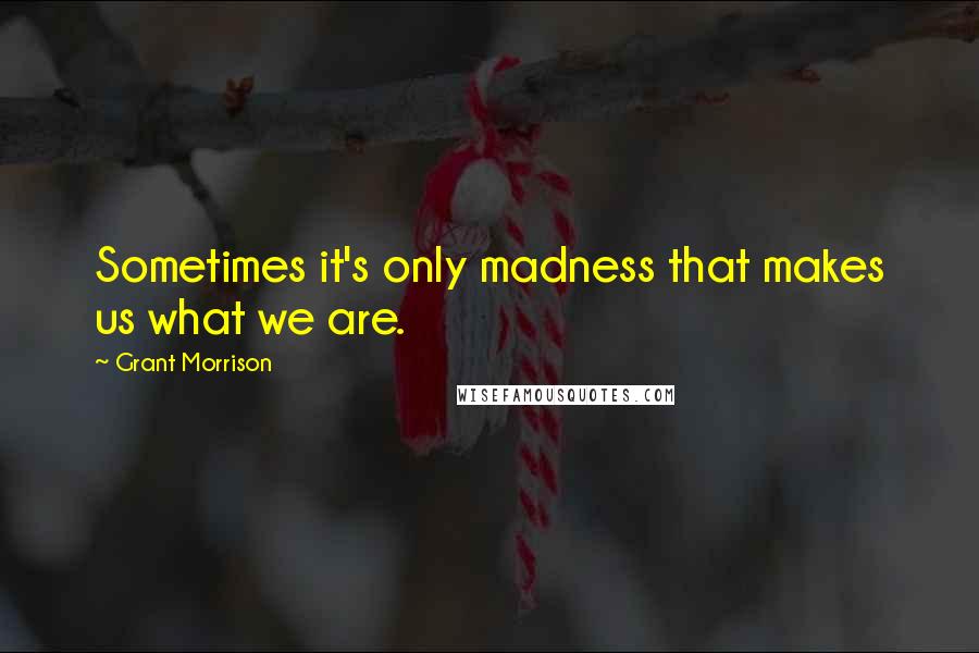 Grant Morrison Quotes: Sometimes it's only madness that makes us what we are.