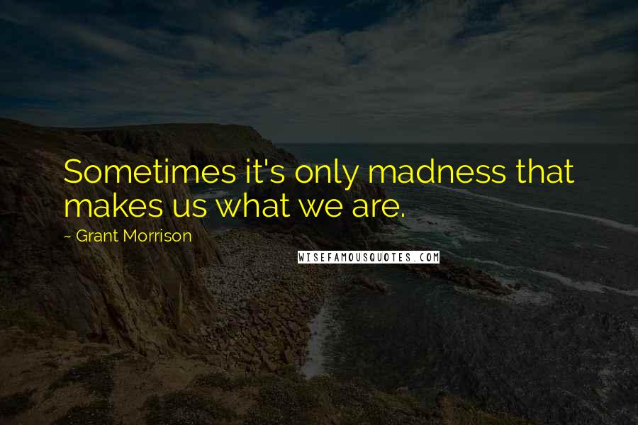 Grant Morrison Quotes: Sometimes it's only madness that makes us what we are.