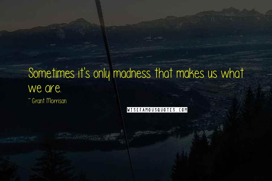 Grant Morrison Quotes: Sometimes it's only madness that makes us what we are.